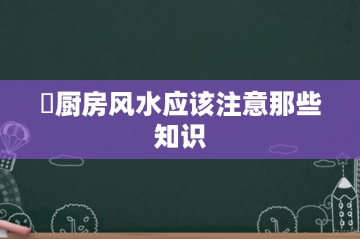 ​厨房风水应该注意那些知识