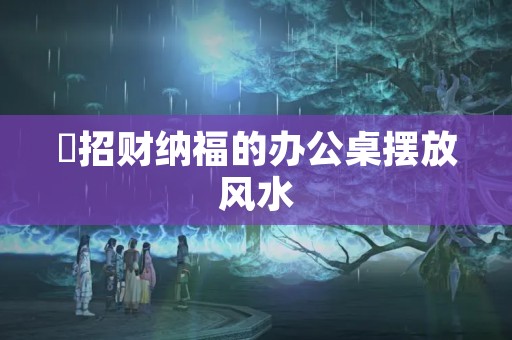 ​招财纳福的办公桌摆放风水