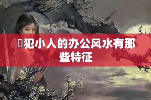 ​犯小人的办公风水有那些特征