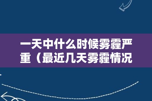 一天中什么时候雾霾严重（最近几天雾霾情况）