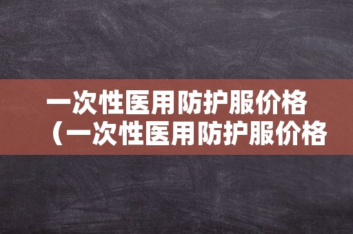 一次性医用防护服价格（一次性医用防护服价格大概多少钱）