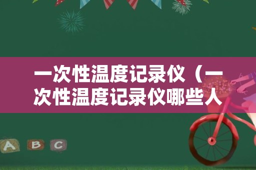 一次性温度记录仪（一次性温度记录仪哪些人用）