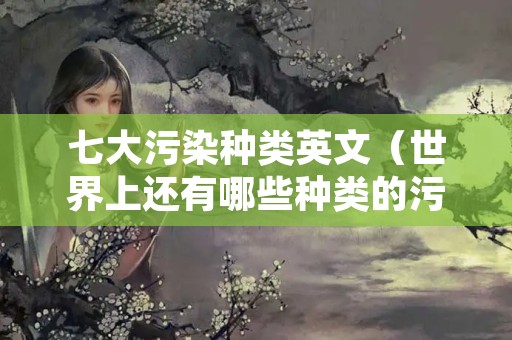 七大污染种类英文（世界上还有哪些种类的污染的英文）
