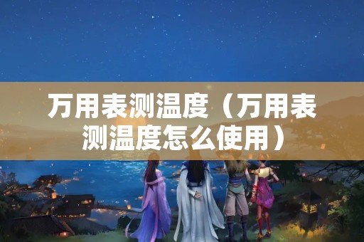 万用表测温度（万用表测温度怎么使用）