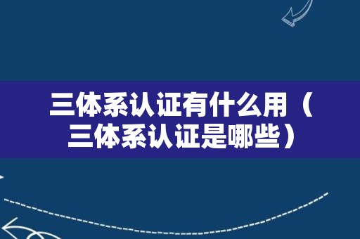 三体系认证有什么用（三体系认证是哪些）