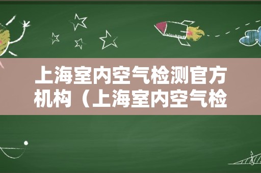 上海室内空气检测官方机构（上海室内空气检测官方机构有哪些）