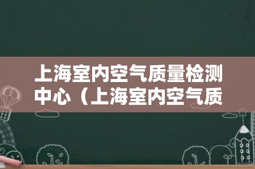 上海室内空气质量检测中心（上海室内空气质量检测服务中心）