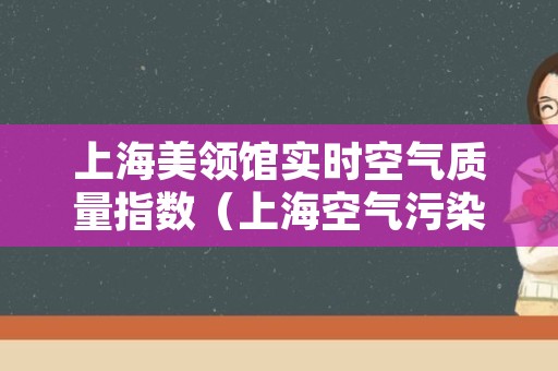 上海美领馆实时空气质量指数（上海空气污染指数 美领馆）