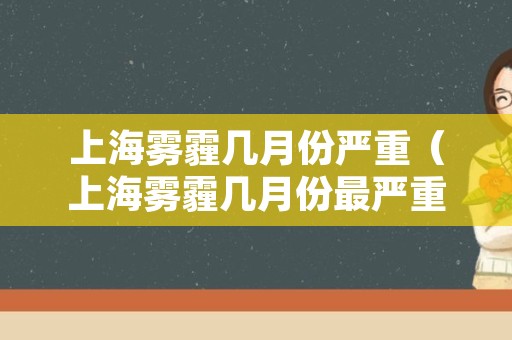 上海雾霾几月份严重（上海雾霾几月份最严重）