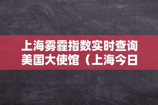 上海雾霾指数实时查询美国大使馆（上海今日雾霾指数查询美国大使馆）