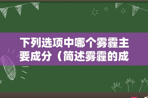 下列选项中哪个雾霾主要成分（简述雾霾的成分及其形成原因）