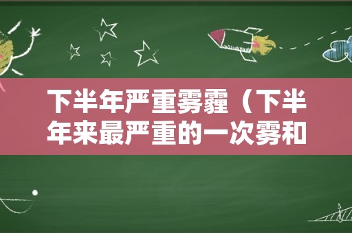 下半年严重雾霾（下半年来最严重的一次雾和霾来了）