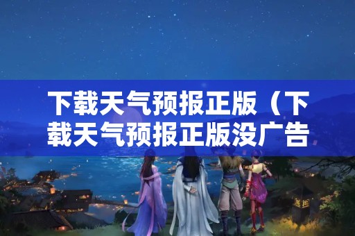 下载天气预报正版（下载天气预报正版没广告）