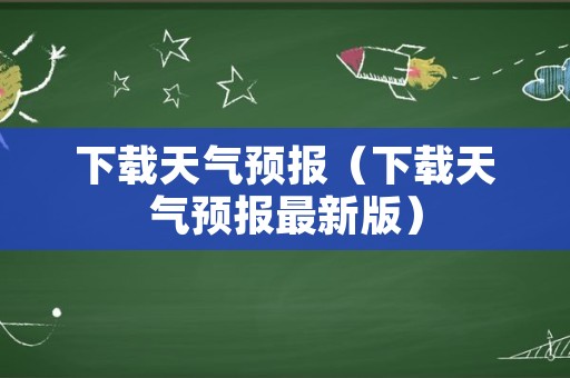 下载天气预报（下载天气预报最新版）