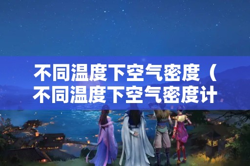 不同温度下空气密度（不同温度下空气密度计算）