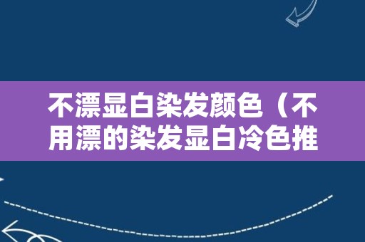 不漂显白染发颜色（不用漂的染发显白冷色推荐）