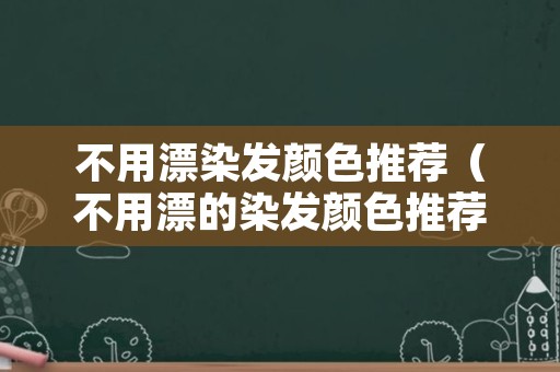 不用漂染发颜色推荐（不用漂的染发颜色推荐图片）