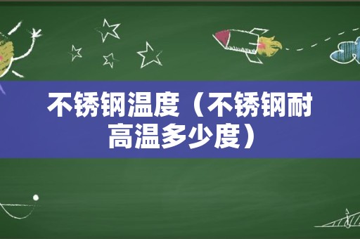 不锈钢温度（不锈钢耐高温多少度）