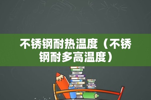 不锈钢耐热温度（不锈钢耐多高温度）
