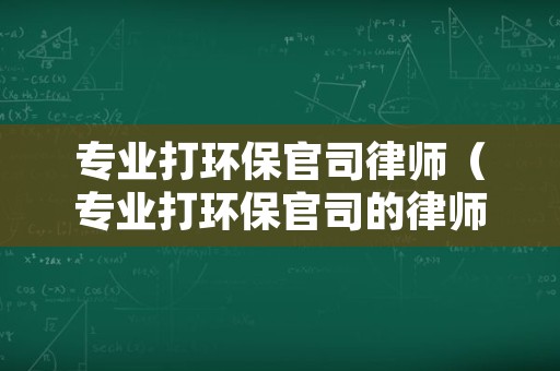专业打环保官司律师（专业打环保官司的律师）