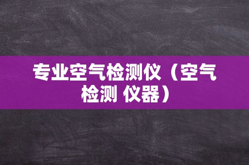 专业空气检测仪（空气检测 仪器）