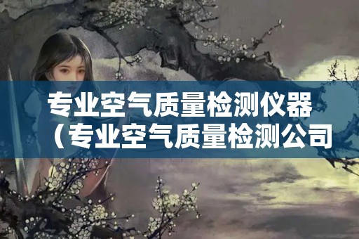 专业空气质量检测仪器（专业空气质量检测公司）