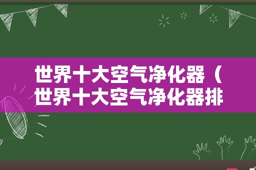 世界十大空气净化器（世界十大空气净化器排名）