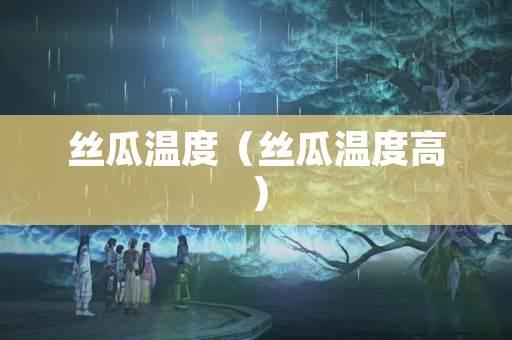 丝瓜温度（丝瓜温度高）