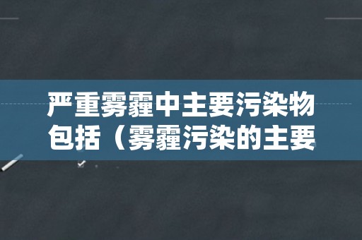 严重雾霾中主要污染物包括（雾霾污染的主要污染因子是）