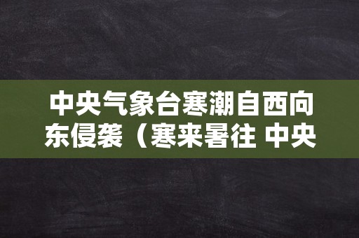中央气象台寒潮自西向东侵袭（寒来暑往 中央气象台）
