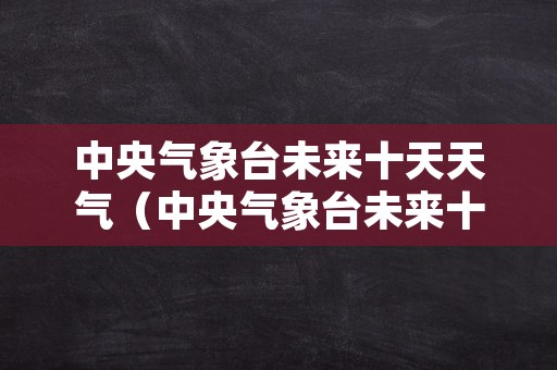 中央气象台未来十天天气（中央气象台未来十天天气预报）