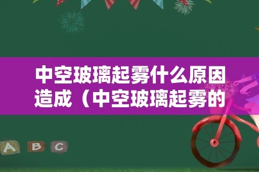 中空玻璃起雾什么原因造成（中空玻璃起雾的原因）