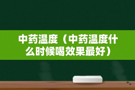 中药温度（中药温度什么时候喝效果最好）