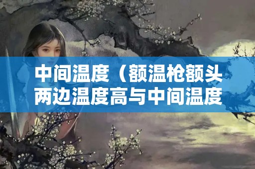 中间温度（额温枪额头两边温度高与中间温度）