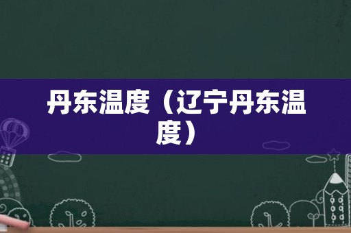 丹东温度（辽宁丹东温度）