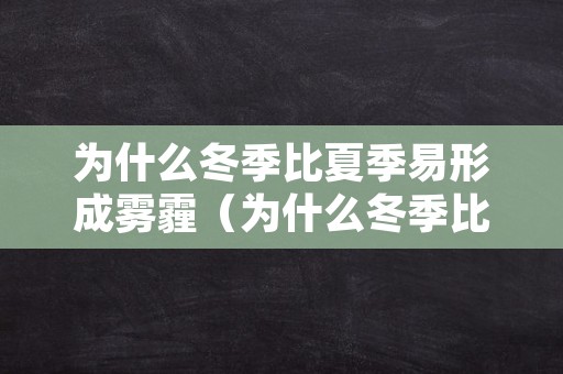 为什么冬季比夏季易形成雾霾（为什么冬季比夏季易形成雾霾的原因）