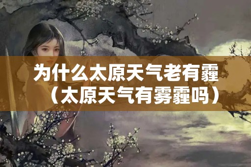 为什么太原天气老有霾（太原天气有雾霾吗）