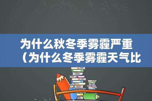 为什么秋冬季雾霾严重（为什么冬季雾霾天气比较多）