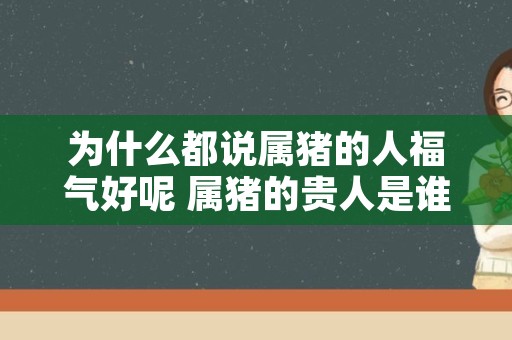 为什么都说属猪的人福气好呢 属猪的贵人是谁