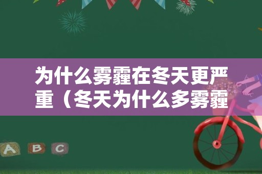 为什么雾霾在冬天更严重（冬天为什么多雾霾）