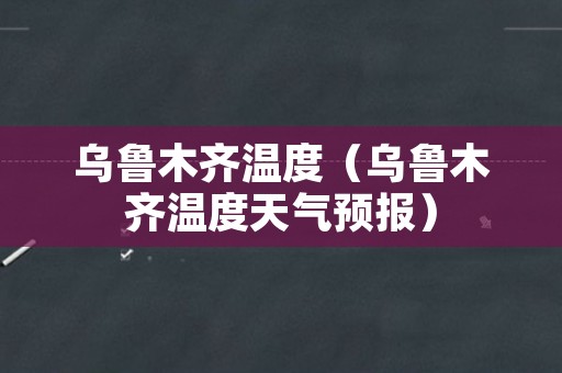 乌鲁木齐温度（乌鲁木齐温度天气预报）