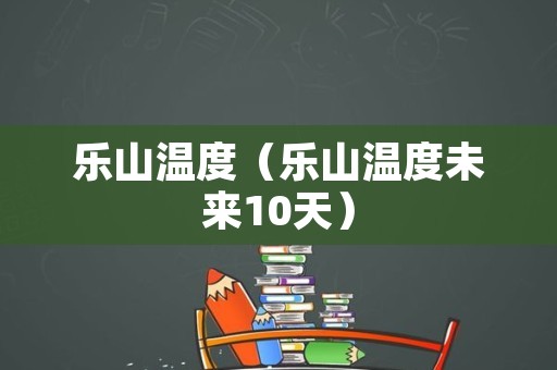 乐山温度（乐山温度未来10天）