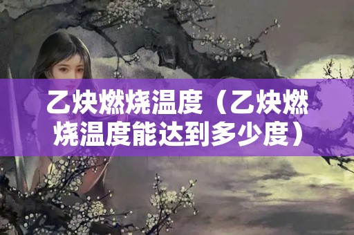 乙炔燃烧温度（乙炔燃烧温度能达到多少度）