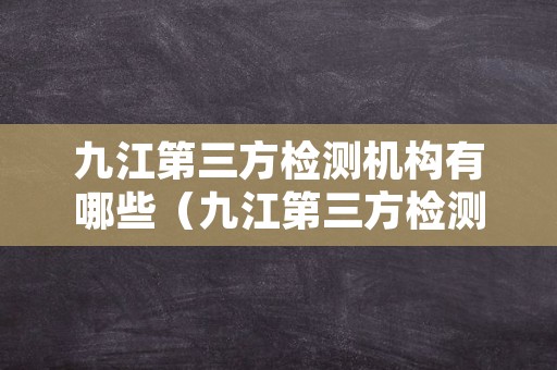 九江第三方检测机构有哪些（九江第三方检测机构有哪些医院）
