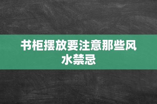 书柜摆放要注意那些风水禁忌