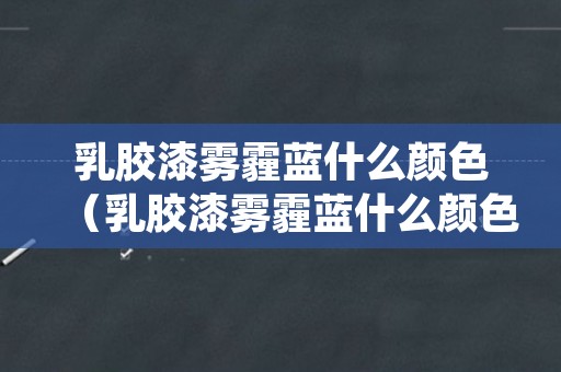 乳胶漆雾霾蓝什么颜色（乳胶漆雾霾蓝什么颜色好）