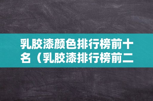 乳胶漆颜色排行榜前十名（乳胶漆排行榜前二十名）
