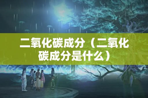 二氧化碳成分（二氧化碳成分是什么）