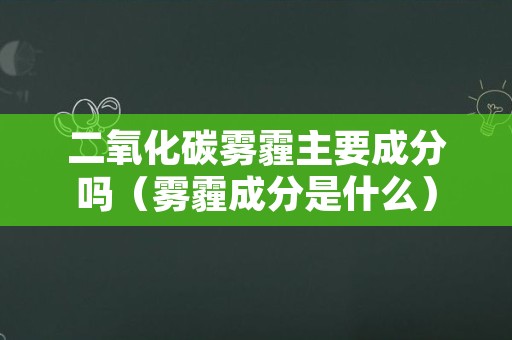 二氧化碳雾霾主要成分吗（雾霾成分是什么）