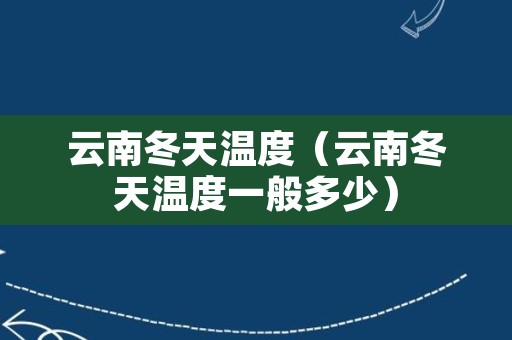 云南冬天温度（云南冬天温度一般多少）